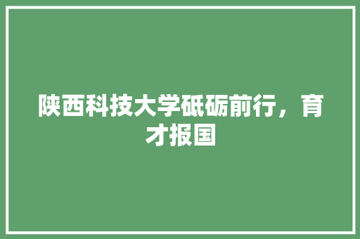陕西科技大学砥砺前行，育才报国