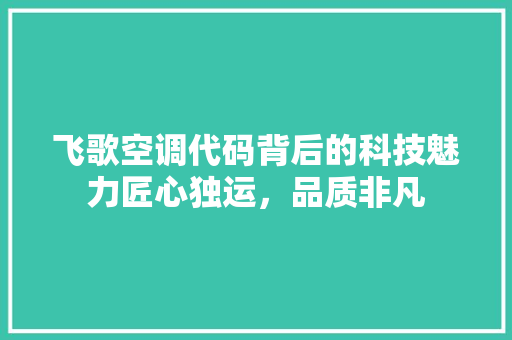 飞歌空调代码背后的科技魅力匠心独运，品质非凡