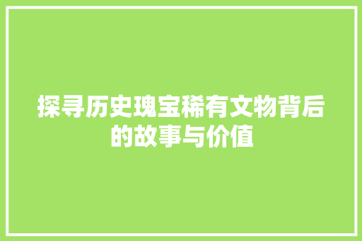 探寻历史瑰宝稀有文物背后的故事与价值