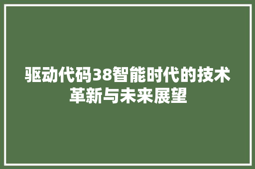 驱动代码38智能时代的技术革新与未来展望