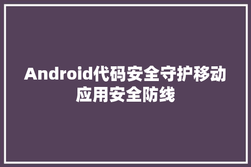 Android代码安全守护移动应用安全防线