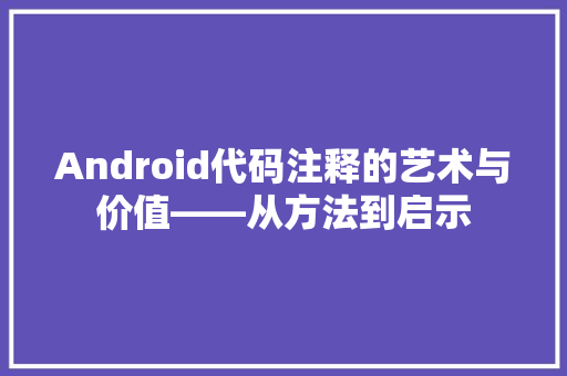 Android代码注释的艺术与价值——从方法到启示