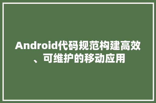 Android代码规范构建高效、可维护的移动应用