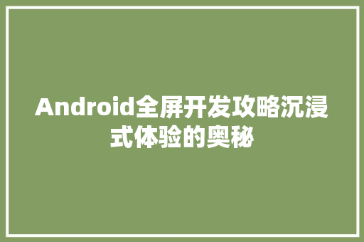 Android全屏开发攻略沉浸式体验的奥秘