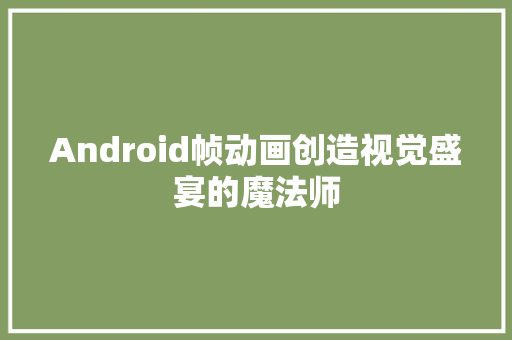 Android帧动画创造视觉盛宴的魔法师