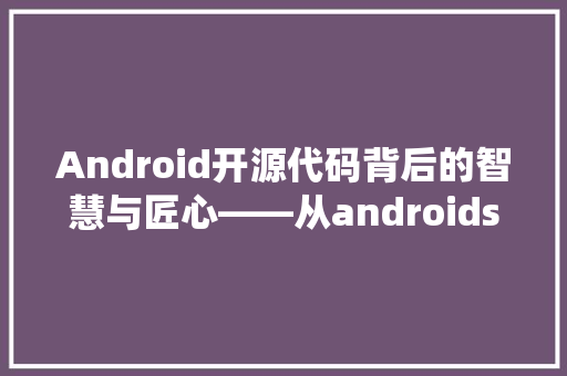 Android开源代码背后的智慧与匠心——从androidsrc代码解读Android系统发展历程