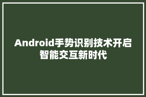 Android手势识别技术开启智能交互新时代