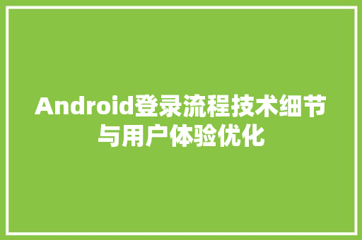 Android登录流程技术细节与用户体验优化