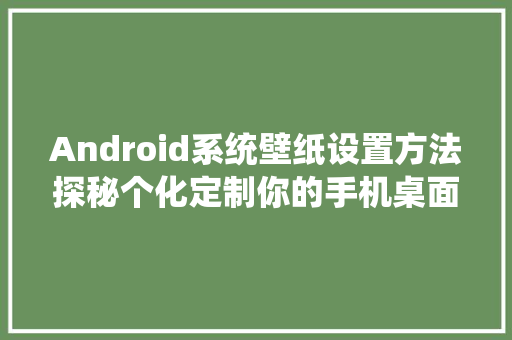 Android系统壁纸设置方法探秘个化定制你的手机桌面