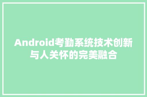 Android考勤系统技术创新与人关怀的完美融合