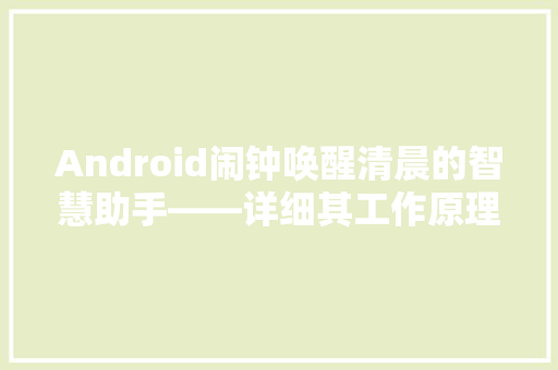 Android闹钟唤醒清晨的智慧助手——详细其工作原理与优化方法