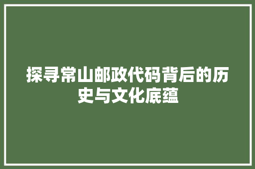 探寻常山邮政代码背后的历史与文化底蕴