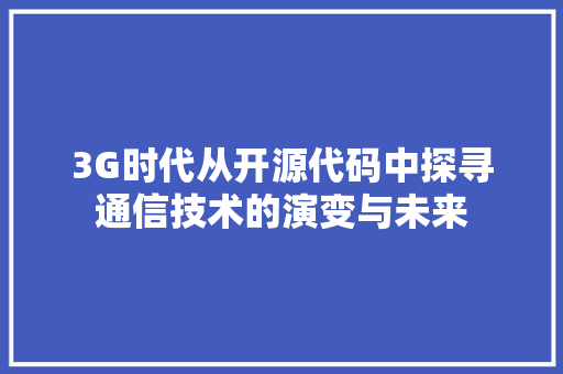 3G时代从开源代码中探寻通信技术的演变与未来