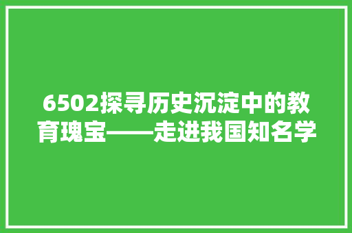 6502探寻历史沉淀中的教育瑰宝——走进我国知名学府