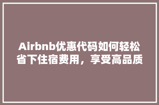 Airbnb优惠代码如何轻松省下住宿费用，享受高品质旅行体验