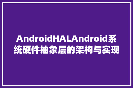 AndroidHALAndroid系统硬件抽象层的架构与实现