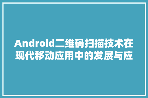 Android二维码扫描技术在现代移动应用中的发展与应用