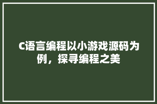 C语言编程以小游戏源码为例，探寻编程之美