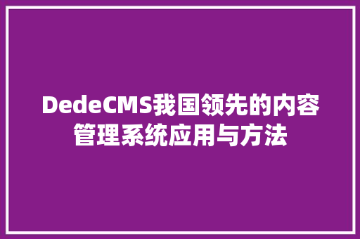 DedeCMS我国领先的内容管理系统应用与方法