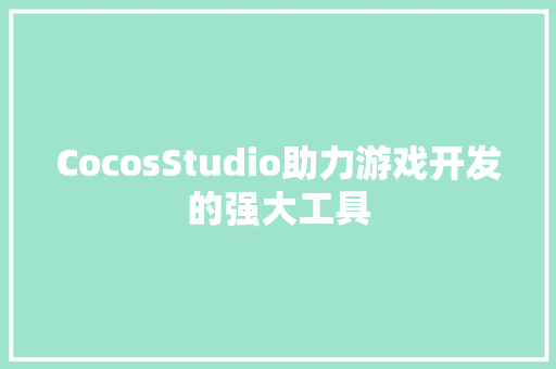 CocosStudio助力游戏开发的强大工具