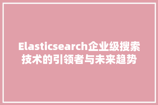 Elasticsearch企业级搜索技术的引领者与未来趋势