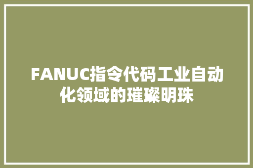 FANUC指令代码工业自动化领域的璀璨明珠