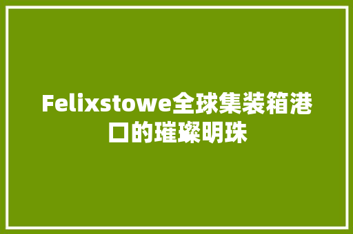 Felixstowe全球集装箱港口的璀璨明珠