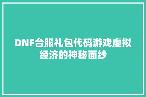 DNF台服礼包代码游戏虚拟经济的神秘面纱