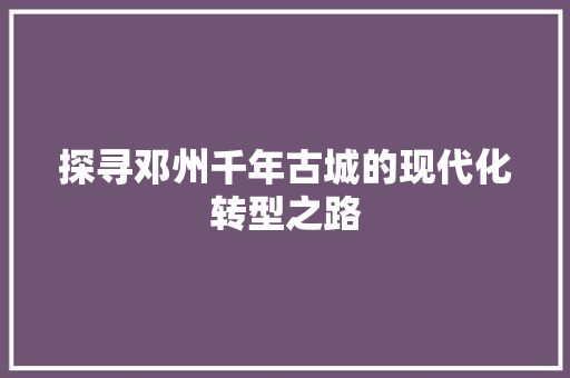 探寻邓州千年古城的现代化转型之路