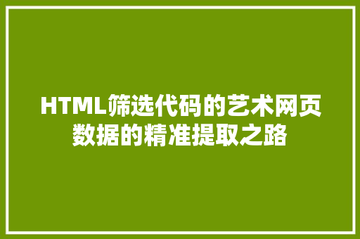 HTML筛选代码的艺术网页数据的精准提取之路  第1张