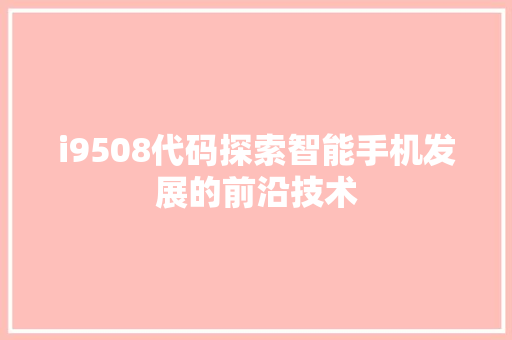 i9508代码探索智能手机发展的前沿技术