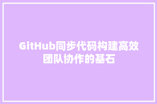 GitHub同步代码构建高效团队协作的基石