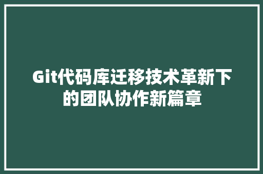 Git代码库迁移技术革新下的团队协作新篇章