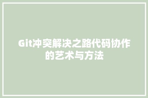 Git冲突解决之路代码协作的艺术与方法