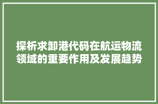 探析求卸港代码在航运物流领域的重要作用及发展趋势