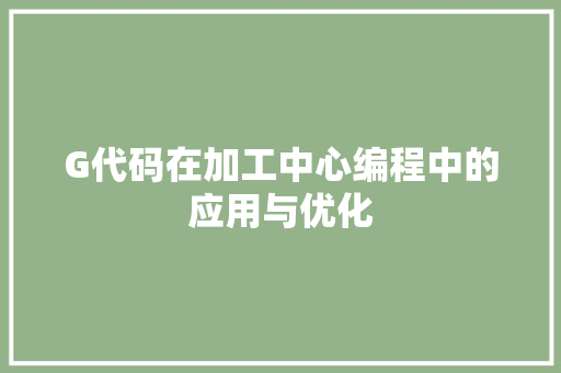 G代码在加工中心编程中的应用与优化
