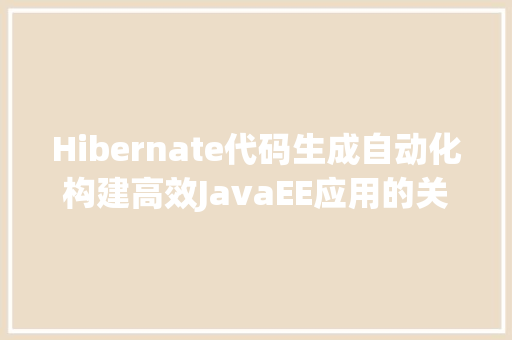 Hibernate代码生成自动化构建高效JavaEE应用的关键