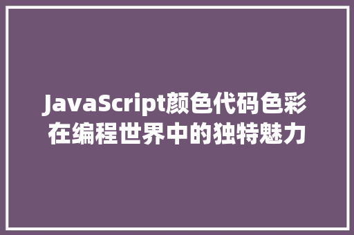 JavaScript颜色代码色彩在编程世界中的独特魅力