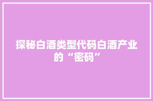 探秘白酒类型代码白酒产业的“密码”
