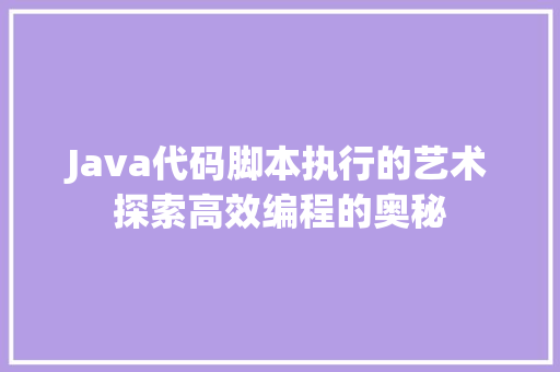Java代码脚本执行的艺术探索高效编程的奥秘  第1张
