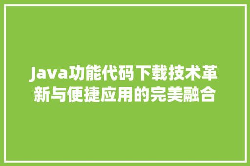 Java功能代码下载技术革新与便捷应用的完美融合