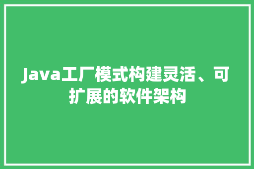 Java工厂模式构建灵活、可扩展的软件架构