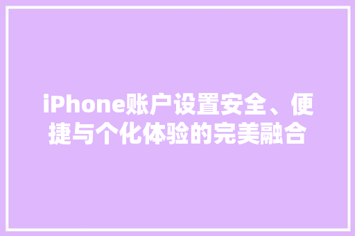 iPhone账户设置安全、便捷与个化体验的完美融合