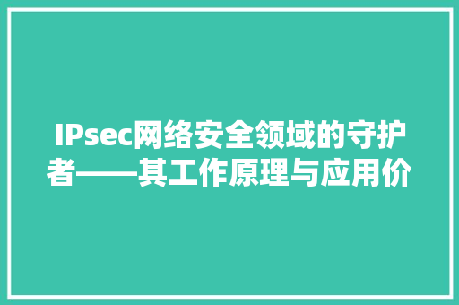 IPsec网络安全领域的守护者——其工作原理与应用价值