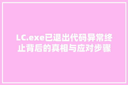 LC.exe已退出代码异常终止背后的真相与应对步骤