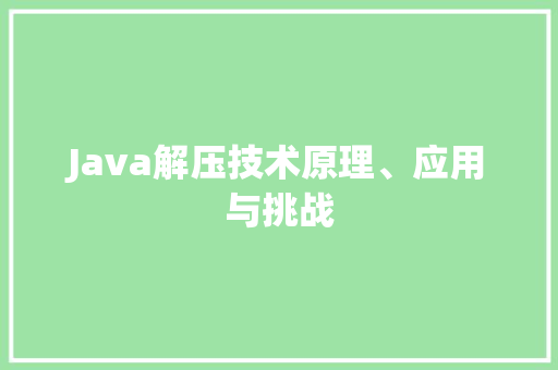 Java解压技术原理、应用与挑战
