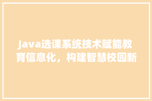 Java选课系统技术赋能教育信息化，构建智慧校园新生态