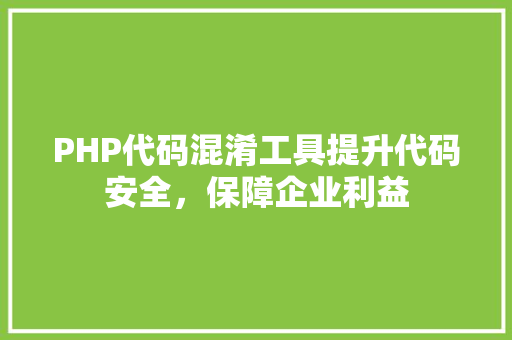 PHP代码混淆工具提升代码安全，保障企业利益