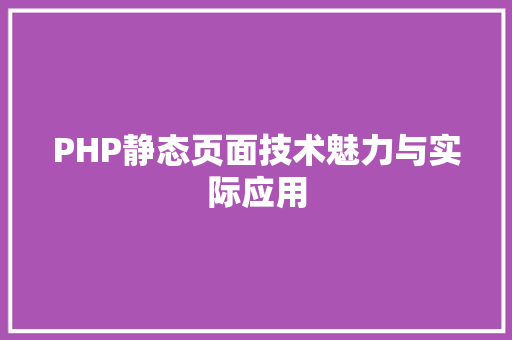 PHP静态页面技术魅力与实际应用