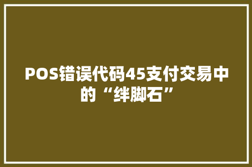POS错误代码45支付交易中的“绊脚石”